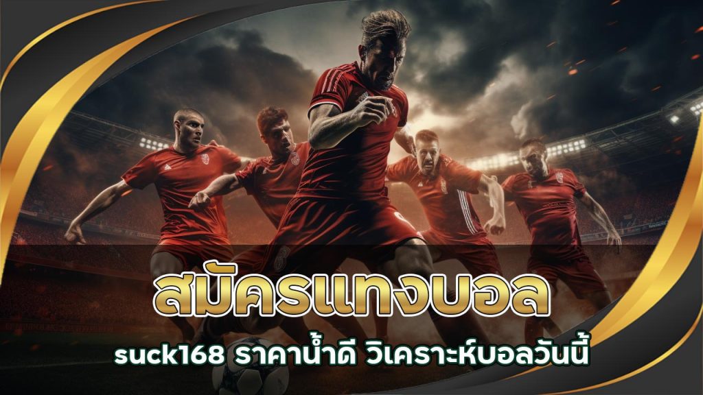 สมัครแทงบอลกับ suck168 ราคาน้ำดี วิเคราะห์บอลวันนี้
